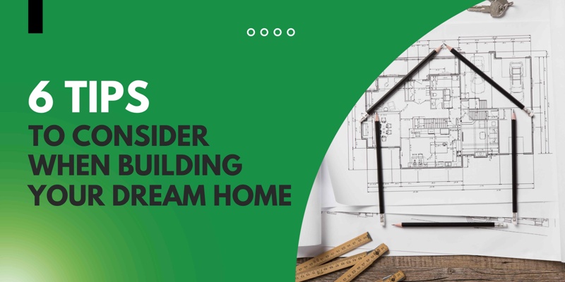 You are currently viewing 6 Tips to Consider When Building Your Dream Home